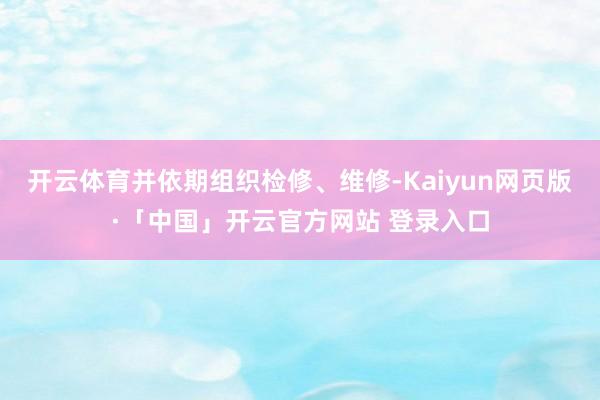 开云体育并依期组织检修、维修-Kaiyun网页版·「中国」开云官方网站 登录入口