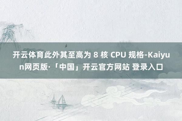 开云体育此外其至高为 8 核 CPU 规格-Kaiyun网页版·「中国」开云官方网站 登录入口