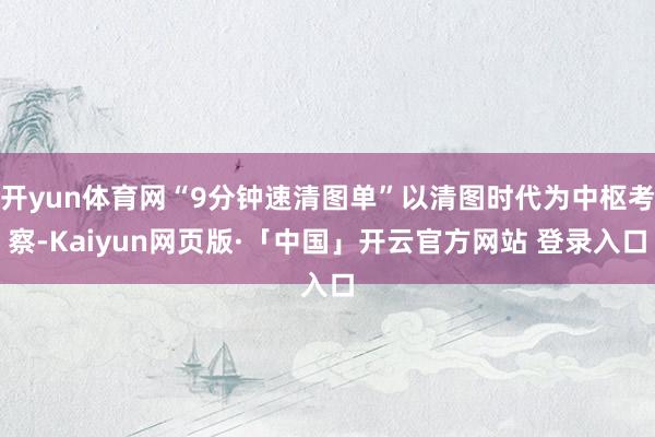 开yun体育网“9分钟速清图单”以清图时代为中枢考察-Kaiyun网页版·「中国」开云官方网站 登录入口