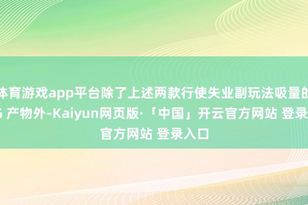 体育游戏app平台除了上述两款行使失业副玩法吸量的 SLG 产物外-Kaiyun网页版·「中国」开云官方网站 登录入口