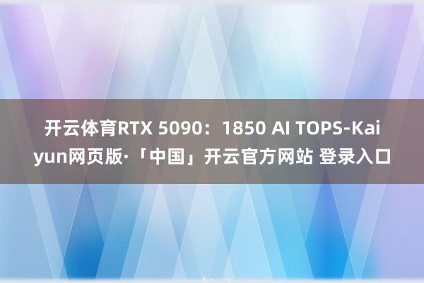 开云体育RTX 5090：1850 AI TOPS-Kaiyun网页版·「中国」开云官方网站 登录入口