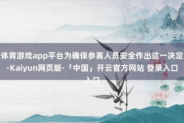 体育游戏app平台为确保参赛人员安全作出这一决定-Kaiyun网页版·「中国」开云官方网站 登录入口