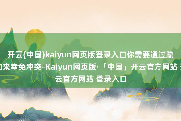 开云(中国)kaiyun网页版登录入口你需要通过疏浚和谐和来幸免冲突-Kaiyun网页版·「中国」开云官方网站 登录入口