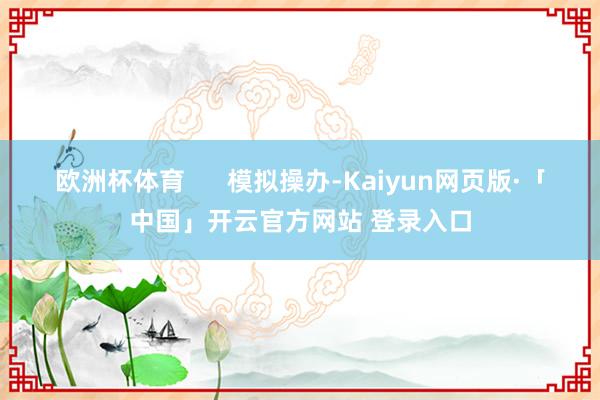 欧洲杯体育      模拟操办-Kaiyun网页版·「中国」开云官方网站 登录入口