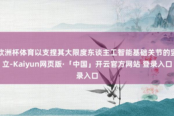 欧洲杯体育以支捏其大限度东谈主工智能基础关节的竖立-Kaiyun网页版·「中国」开云官方网站 登录入口
