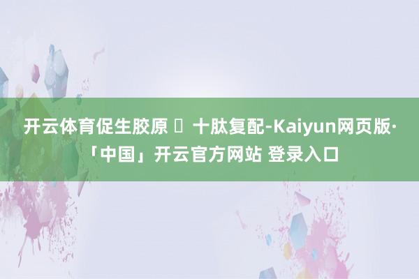 开云体育促生胶原 ✅十肽复配-Kaiyun网页版·「中国」开云官方网站 登录入口