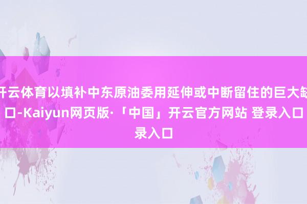 开云体育以填补中东原油委用延伸或中断留住的巨大缺口-Kaiyun网页版·「中国」开云官方网站 登录入口