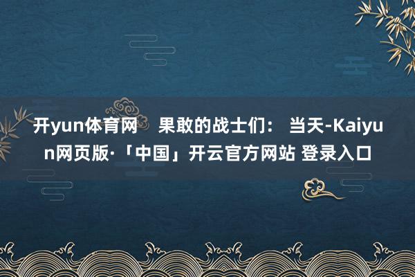 开yun体育网 果敢的战士们: 当天-Kaiyun网页版·「中国」开云官方网站 登录入口