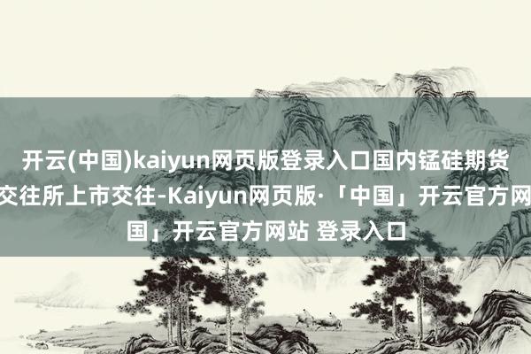 开云(中国)kaiyun网页版登录入口国内锰硅期货在郑州商品交往所上市交往-Kaiyun网页版·「中国」开云官方网站 登录入口
