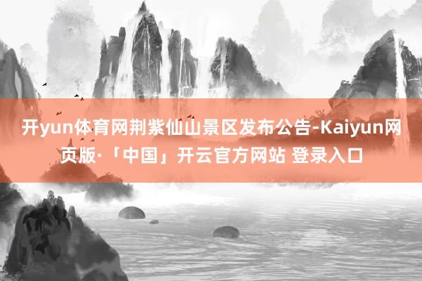 开yun体育网荆紫仙山景区发布公告-Kaiyun网页版·「中国」开云官方网站 登录入口