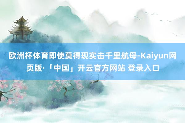 欧洲杯体育即使莫得现实击千里航母-Kaiyun网页版·「中国」开云官方网站 登录入口