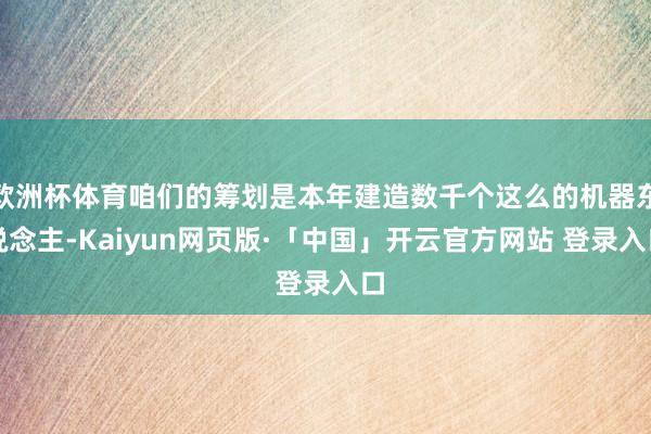 欧洲杯体育咱们的筹划是本年建造数千个这么的机器东说念主-Kaiyun网页版·「中国」开云官方网站 登录入口