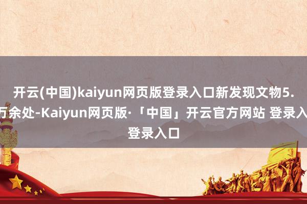 开云(中国)kaiyun网页版登录入口新发现文物5.2万余处-Kaiyun网页版·「中国」开云官方网站 登录入口