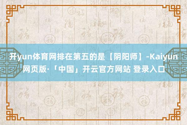 开yun体育网排在第五的是【阴阳师】-Kaiyun网页版·「中国」开云官方网站 登录入口