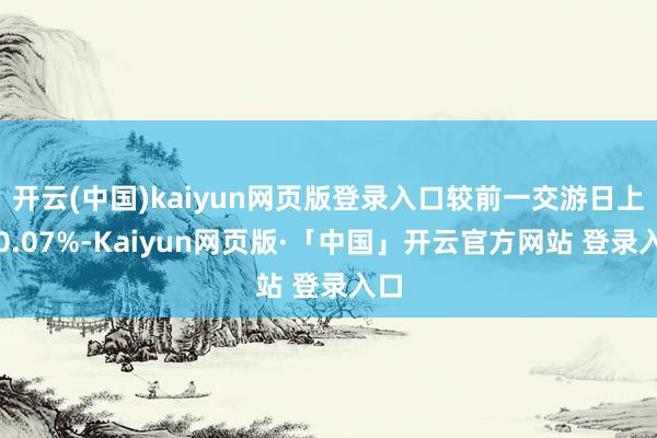 开云(中国)kaiyun网页版登录入口较前一交游日上升0.07%-Kaiyun网页版·「中国」开云官方网站 登录入口