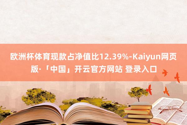 欧洲杯体育现款占净值比12.39%-Kaiyun网页版·「中国」开云官方网站 登录入口