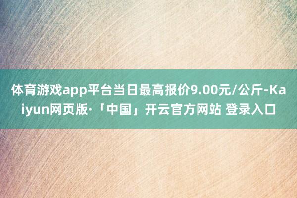 体育游戏app平台当日最高报价9.00元/公斤-Kaiyun网页版·「中国」开云官方网站 登录入口