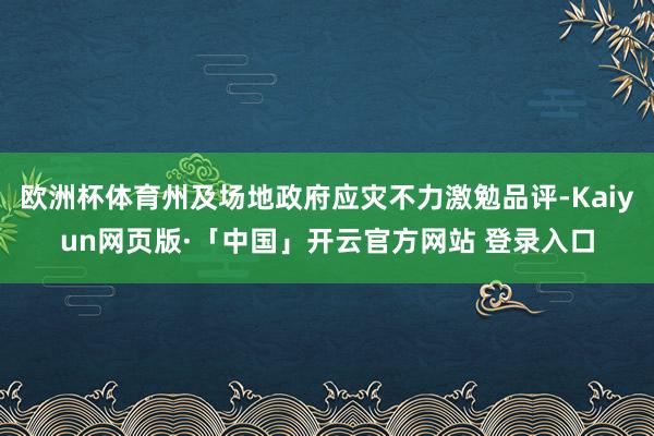 欧洲杯体育州及场地政府应灾不力激勉品评-Kaiyun网页版·「中国」开云官方网站 登录入口