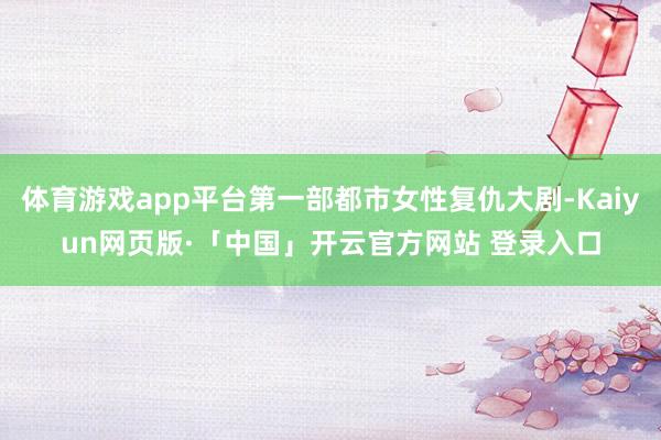 体育游戏app平台第一部都市女性复仇大剧-Kaiyun网页版·「中国」开云官方网站 登录入口
