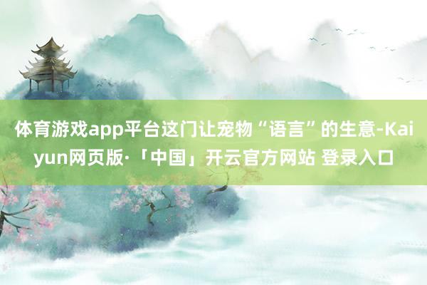 体育游戏app平台这门让宠物“语言”的生意-Kaiyun网页版·「中国」开云官方网站 登录入口