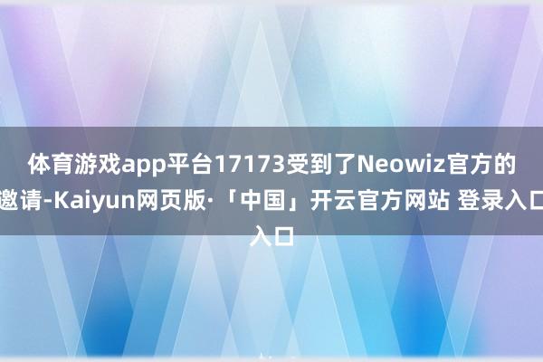 体育游戏app平台17173受到了Neowiz官方的邀请-Kaiyun网页版·「中国」开云官方网站 登录入口