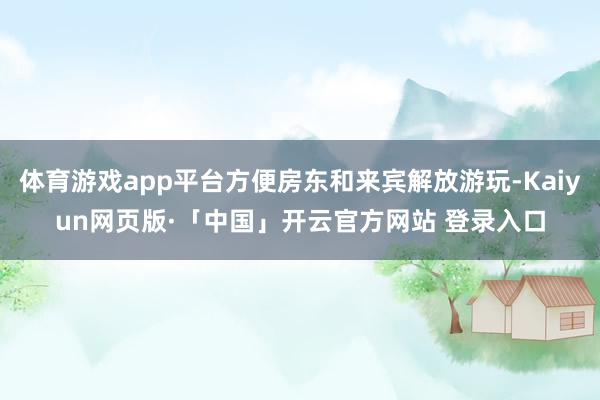 体育游戏app平台方便房东和来宾解放游玩-Kaiyun网页版·「中国」开云官方网站 登录入口