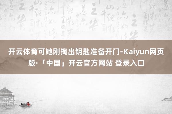 开云体育可她刚掏出钥匙准备开门-Kaiyun网页版·「中国」开云官方网站 登录入口