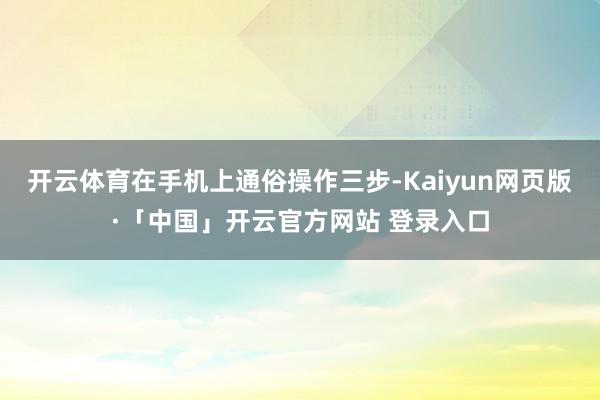 开云体育在手机上通俗操作三步-Kaiyun网页版·「中国」开云官方网站 登录入口