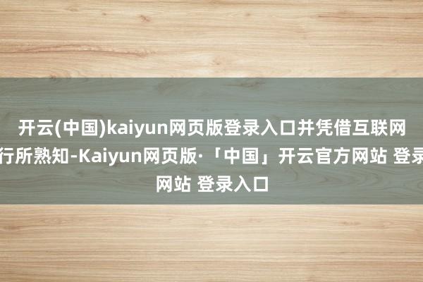 开云(中国)kaiyun网页版登录入口并凭借互联网被内行所熟知-Kaiyun网页版·「中国」开云官方网站 登录入口