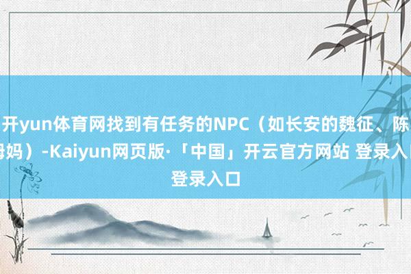开yun体育网找到有任务的NPC（如长安的魏征、陈姆妈）-Kaiyun网页版·「中国」开云官方网站 登录入口