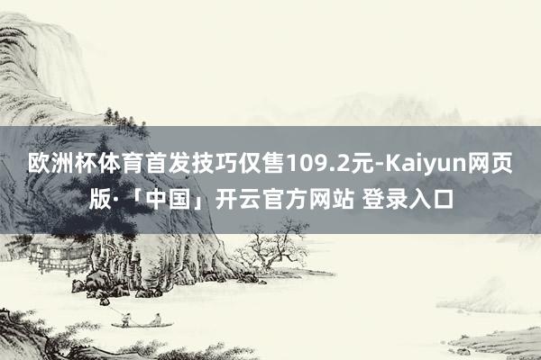 欧洲杯体育首发技巧仅售109.2元-Kaiyun网页版·「中国」开云官方网站 登录入口
