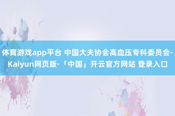 体育游戏app平台 中国大夫协会高血压专科委员会-Kaiyun网页版·「中国」开云官方网站 登录入口