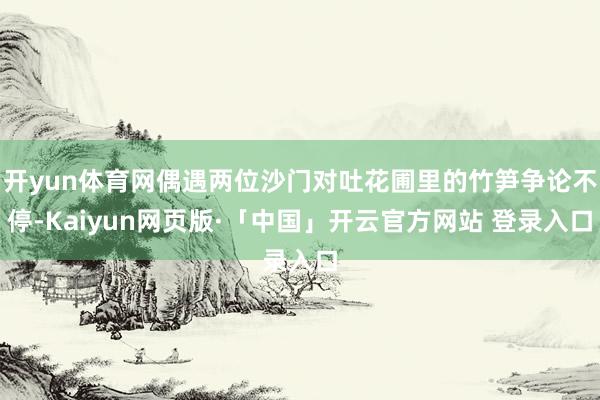 开yun体育网偶遇两位沙门对吐花圃里的竹笋争论不停-Kaiyun网页版·「中国」开云官方网站 登录入口