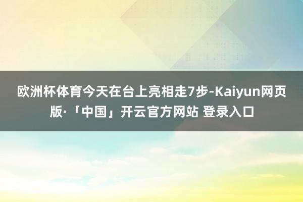 欧洲杯体育今天在台上亮相走7步-Kaiyun网页版·「中国」开云官方网站 登录入口