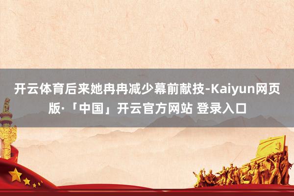 开云体育后来她冉冉减少幕前献技-Kaiyun网页版·「中国」开云官方网站 登录入口