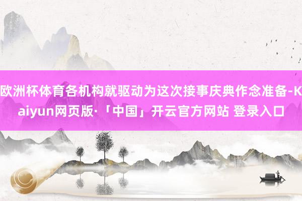 欧洲杯体育各机构就驱动为这次接事庆典作念准备-Kaiyun网页版·「中国」开云官方网站 登录入口
