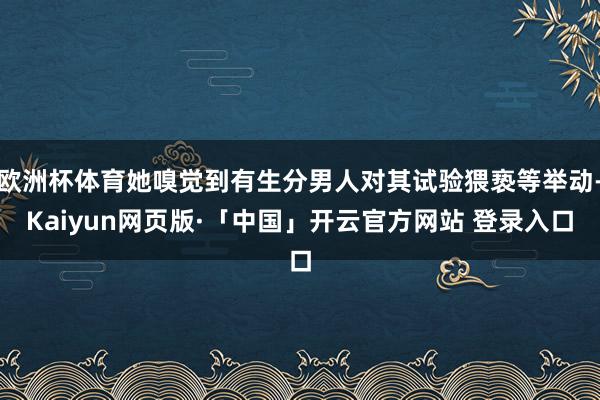 欧洲杯体育她嗅觉到有生分男人对其试验猥亵等举动-Kaiyun网页版·「中国」开云官方网站 登录入口
