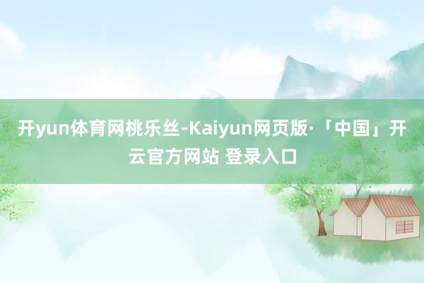 开yun体育网桃乐丝-Kaiyun网页版·「中国」开云官方网站 登录入口