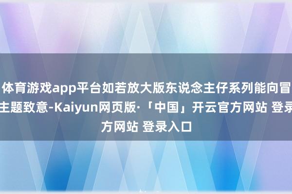 体育游戏app平台如若放大版东说念主仔系列能向冒险家主题致意-Kaiyun网页版·「中国」开云官方网站 登录入口