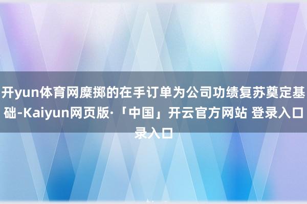 开yun体育网糜掷的在手订单为公司功绩复苏奠定基础-Kaiyun网页版·「中国」开云官方网站 登录入口
