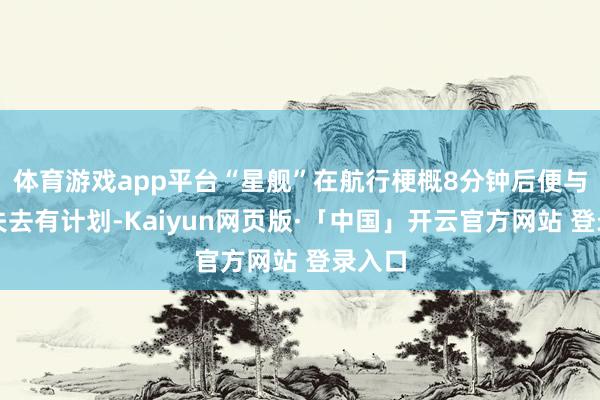 体育游戏app平台“星舰”在航行梗概8分钟后便与大地失去有计划-Kaiyun网页版·「中国」开云官方网站 登录入口