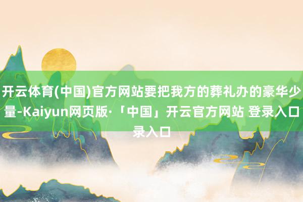 开云体育(中国)官方网站要把我方的葬礼办的豪华少量-Kaiyun网页版·「中国」开云官方网站 登录入口