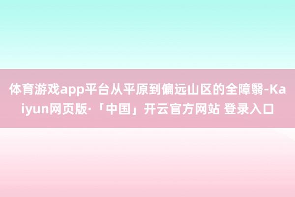 体育游戏app平台从平原到偏远山区的全障翳-Kaiyun网页版·「中国」开云官方网站 登录入口