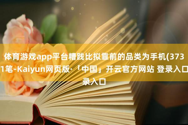 体育游戏app平台糟践比拟靠前的品类为手机(3731笔-Kaiyun网页版·「中国」开云官方网站 登录入口