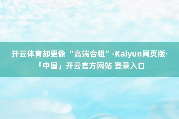 开云体育却更像 “高端合租”-Kaiyun网页版·「中国」开云官方网站 登录入口
