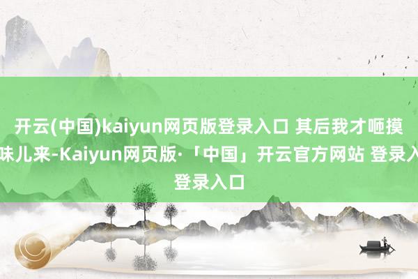 开云(中国)kaiyun网页版登录入口 其后我才咂摸出味儿来-Kaiyun网页版·「中国」开云官方网站 登录入口