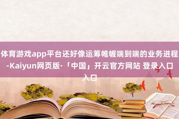 体育游戏app平台还好像运筹帷幄端到端的业务进程-Kaiyun网页版·「中国」开云官方网站 登录入口