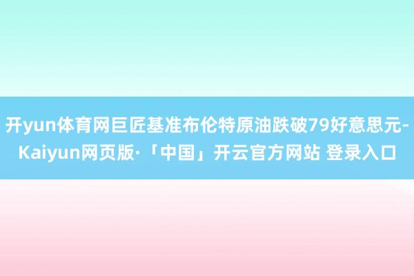 开yun体育网巨匠基准布伦特原油跌破79好意思元-Kaiyun网页版·「中国」开云官方网站 登录入口