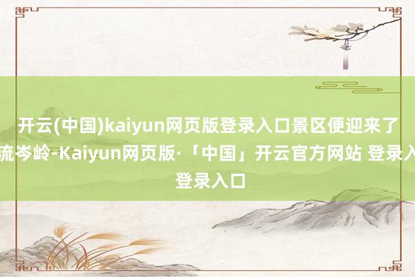 开云(中国)kaiyun网页版登录入口景区便迎来了客流岑岭-Kaiyun网页版·「中国」开云官方网站 登录入口