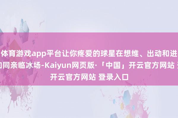 体育游戏app平台让你疼爱的球星在想维、出动和进展上都如同亲临冰场-Kaiyun网页版·「中国」开云官方网站 登录入口